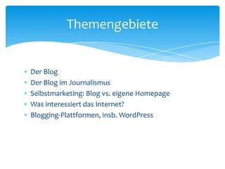Themengebiete 
 Der Blog 
 Der Blog im Journalismus 
 Selbstmarketing: Blog vs. eigene Homepage 
 Was interessiert das...