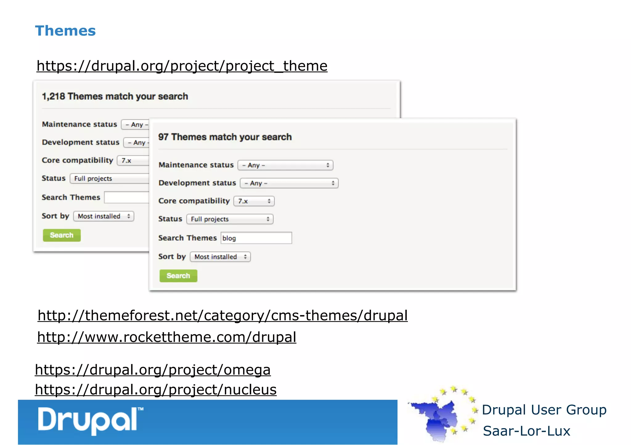 Themes
https://drupal.org/project/project_theme

http://themeforest.net/category/cms-themes/drupal
http://www.rockettheme.com/drupal
https://drupal.org/project/omega
https://drupal.org/project/nucleus
Drupal User Group
Saar-Lor-Lux

 