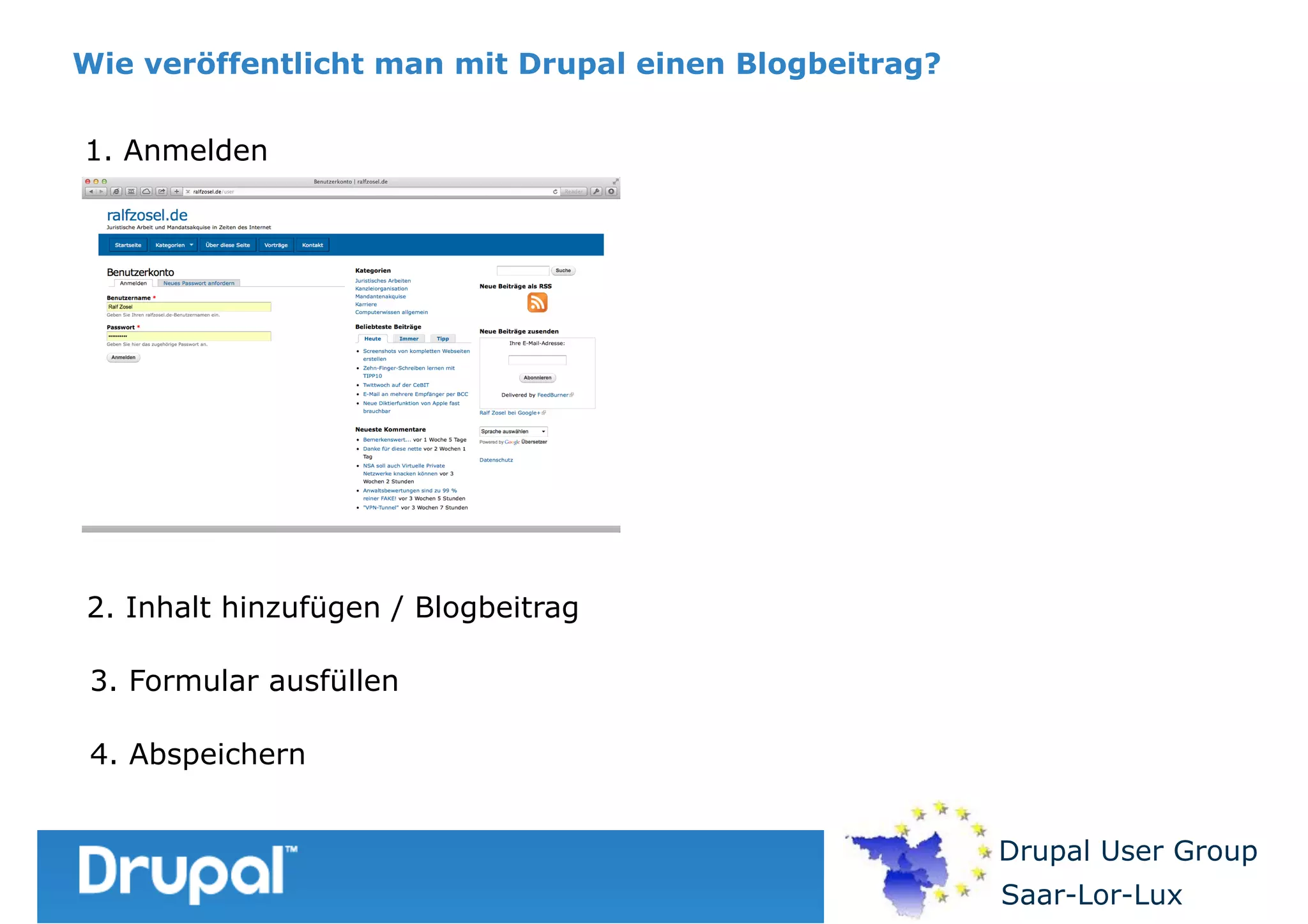 Wie veröffentlicht man mit Drupal einen Blogbeitrag?
1. Anmelden

2. Inhalt hinzufügen / Blogbeitrag
3. Formular ausfüllen
4. Abspeichern
Drupal User Group
Saar-Lor-Lux

 