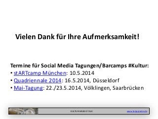 KULTUR-MUSEO-TALK www.tanjapraske.de
Vielen Dank für Ihre Aufmerksamkeit!
Termine für Social Media Tagungen/Barcamps #Kultur:
• stARTcamp München: 10.5.2014
• Quadriennale 2014: 16.5.2014, Düsseldorf
• Mai-Tagung: 22./23.5.2014, Völklingen, Saarbrücken
 