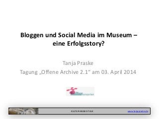 KULTUR-MUSEO-TALK www.tanjapraske.de
Bloggen und Social Media im Museum –
eine Erfolgsstory?
Tanja Praske
Tagung „Offene Archive 2.1“ am 03. April 2014
 
