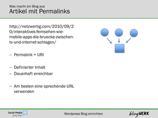 Was macht ein Blog aus
Artikel mit Permalinks

http://netzwertig.com/2010/09/2
0/interaktives-fernsehen-wie-
mobile-apps-die-bruecke-zwischen-
tv-und-internet-schlagen/

 Permalink = URI

 Definierter Inhalt
 Dauerhaft erreichbar

 Am besten eine sprechende URL
  verwenden




                            Wordpress Blog einrichten
 