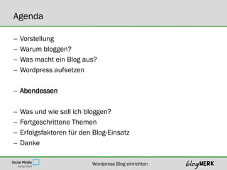 Agenda

   Vorstellung
   Warum bloggen?
   Was macht ein Blog aus?
   Wordpress aufsetzen

 Abendessen

   Was und wie soll ich bloggen?
   Fortgeschrittene Themen
   Erfolgsfaktoren für den Blog-Einsatz
   Danke

                           Wordpress Blog einrichten
 