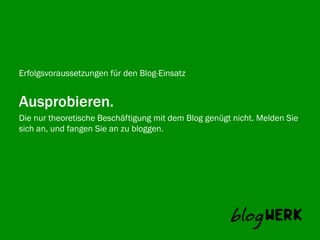 Erfolgsvoraussetzungen für den Blog-Einsatz


Ausprobieren.
Die nur theoretische Beschäftigung mit dem Blog genügt nicht. Melden Sie
Blogwerk AG fangen Sie an zu bloggen.
sich an, und
 