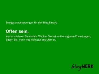 Erfolgsvoraussetzungen für den Blog-Einsatz


Offen sein.
Kommunizieren Sie ehrlich. Wecken Sie keine überzogenen Erwartungen.
Blogwerk AG
Sagen Sie, wenn was nicht gut gelaufen ist.
 