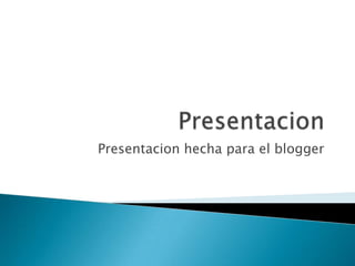 Presentacion Presentacion hecha para el blogger 