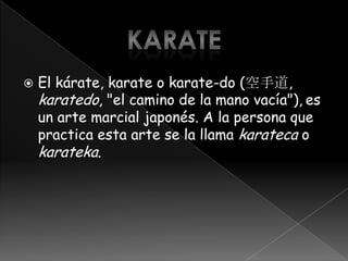    El kárate, karate o karate-do (空手道,
    karatedo, "el camino de la mano vacía"), es
    un arte marcial japonés. A la persona que
    practica esta arte se la llama karateca o
    karateka.
 