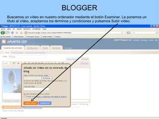 BLOGGER
Buscamos un vídeo en nuestro ordenador mediante el botón Examinar. Le ponemos un
título al vídeo, aceptamos los términos y condiciones y pulsamos Subir vídeo.

 