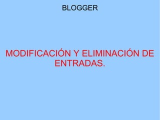 BLOGGER

MODIFICACIÓN Y ELIMINACIÓN DE
ENTRADAS.

 