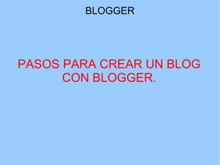 BLOGGER

PASOS PARA CREAR UN BLOG
CON BLOGGER.

 