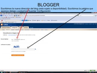 BLOGGER
Escribimos la nueva dirección del blog (esta sujeto a disponibilidad). Escribimos la palabra que
aparece debajo y pulsamos Guardar Configuración.

 