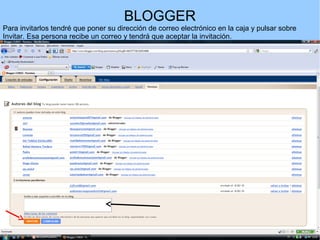 BLOGGER
Para invitarlos tendré que poner su dirección de correo electrónico en la caja y pulsar sobre
Invitar. Esa persona recibe un correo y tendrá que aceptar la invitación.

 