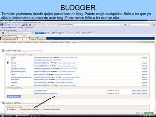 BLOGGER
También podremos decidir quién puede leer mi blog. Puedo elegir cualquiera, Sólo a los que yo
elija o Únicamente autores de este blog. Pulso sobre Sólo a los que yo elija.

 