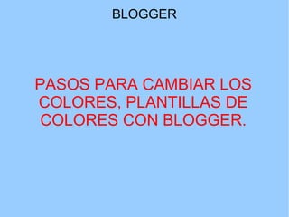 BLOGGER

PASOS PARA CAMBIAR LOS
COLORES, PLANTILLAS DE
COLORES CON BLOGGER.

 