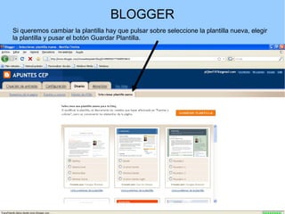BLOGGER
Si queremos cambiar la plantilla hay que pulsar sobre seleccione la plantilla nueva, elegir
la plantilla y pusar el botón Guardar Plantilla.

 