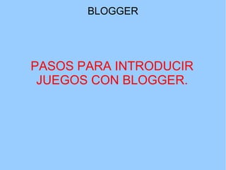 BLOGGER

PASOS PARA INTRODUCIR
JUEGOS CON BLOGGER.

 