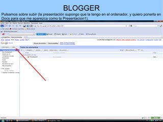 BLOGGER
Pulsamos sobre subir (la presentación supongo que la tengo en el ordenador, y quiero ponerla en
Docs para que me aparezca como la Presentacion1).

 