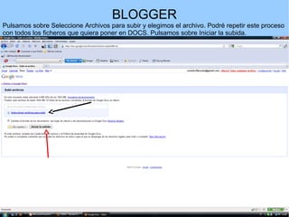BLOGGER
Pulsamos sobre Seleccione Archivos para subir y elegimos el archivo. Podré repetir este proceso
con todos los ficheros que quiera poner en DOCS. Pulsamos sobre Iniciar la subida.

 