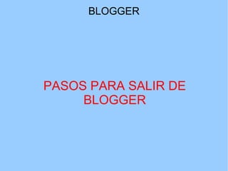 BLOGGER

PASOS PARA SALIR DE
BLOGGER

 