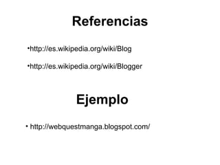 Referencias http://es.wikipedia.org/wiki/Blog http://es.wikipedia.org/wiki/Blogger Ejemplo http://webquestmanga.blogspot.com/ 