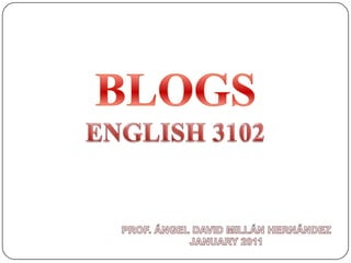 BLOGS ENGLISH 3102 PROF. ÁNGEL DAVID MILLÁN HERNÁNDEZ JANUARY 2011 