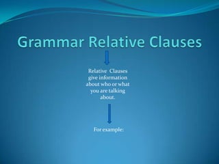 Grammar Relative Clauses Relative  Clauses give information about who or what you are talking about. For example: 