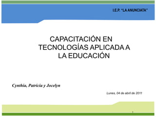 1 I.E.P. “LA ANUNCIATA” CAPACITACIÓN EN TECNOLOGÍAS APLICADA A LA EDUCACIÓN  Cynthia, Patricia y Jocelyn Lunes, 04 de abril de 2011 