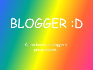BLOGGER :D,[object Object],Como hacer un blogger y personalizarlo.,[object Object]