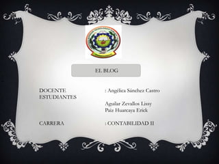 EL BLOG

“
    DOCENTE         : Angélica Sánchez Castro
    ESTUDIANTES
                    Aguilar Zevallos Lissy
                    Paiz Huarcaya Erick

    CARRERA         : CONTABILIDAD II
 
