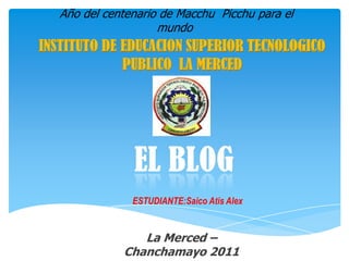 Año del centenario de Macchu Picchu para el
                     mundo
INSTITUTO DE EDUCACION SUPERIOR TECNOLOGICO
             PUBLICO LA MERCED




                ESTUDIANTE:Saico Atis Alex


                 La Merced –
              Chanchamayo 2011
 