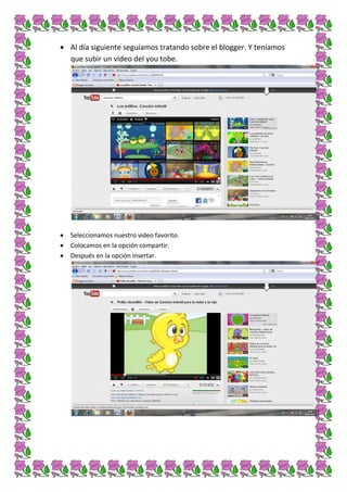 Al día siguiente seguíamos tratando sobre el blogger. Y teníamos
que subir un video del you tobe.




Seleccionamos nuestro video favorito.
Colocamos en la opción compartir.
Después en la opción insertar.
 