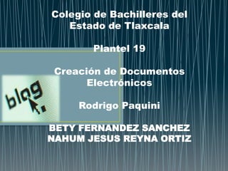Colegio de Bachilleres del
   Estado de Tlaxcala

       Plantel 19

 Creación de Documentos
       Electrónicos

     Rodrigo Paquini

BETY FERNANDEZ SANCHEZ
NAHUM JESUS REYNA ORTIZ
 