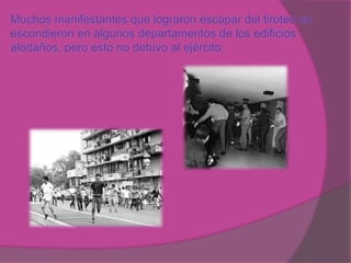 Muchos manifestantes que lograron escapar del tiroteo se
escondieron en algunos departamentos de los edificios
aledaños, pero esto no detuvo al ejército.
 