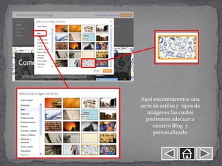 Aquí encontraremos una
serie de estilos y tipos de
   imágenes las cuales
  podremos adecuar a
      nuestro Blog y
      personalizarlo
 