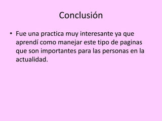 Conclusión
• Fue una practica muy interesante ya que
  aprendí como manejar este tipo de paginas
  que son importantes para las personas en la
  actualidad.
 