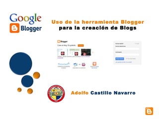 Uso de la her ramienta Blogger
  para la creación de Blogs




      Adolfo Castillo Navar r o
 