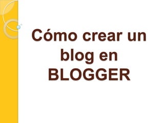 Cómo crear un
  blog en
 BLOGGER
 