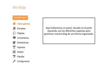 Aquí hallaremos un panel, situado en la parte
   izquierda, con los diferentes aspectos para
gestionar nuestro blog de una forma organizada.
 