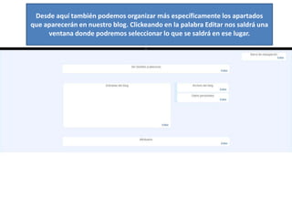 Desde aquí también podemos organizar más específicamente los apartados
que aparecerán en nuestro blog. Clickeando en la palabra Editar nos saldrá una
     ventana donde podremos seleccionar lo que se saldrá en ese lugar.
 