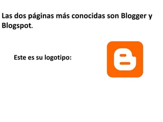 Las dos páginas más conocidas son Blogger y
Blogspot.


   Este es su logotipo:
 