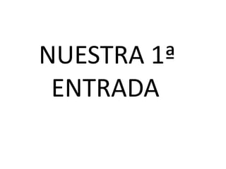 NUESTRA 1ª
 ENTRADA
 