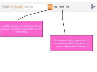 Si clickeamos aquí la entrada que hemos
escrito se publicará instantáneamente en
              nuestro blog.


                                            Si clickeamos aquí podremos ver el
                                           resultado en nuestro blog, ver si nos
                                               gusta o no como va ha quedar.
 