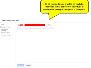 Yo he elegido buscar el video en youtube.
  Donde se indica deberemos introducir el
nombre del video para empezar la búsqueda.
 
