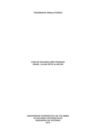 FENÓMENOS ONDULATORIOS




   CARLOS EDUARDO NIÑO PEDROZA
    DANIEL JULIAN ORTIZ ALARCON




UNIVERSIDAD COOPERATICA DE COLOMBIA
     ECUACIONES DIFERENCIALES
       INGENIERIA DE SISTEMAS
                2012
 
