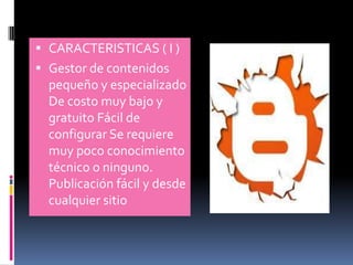  CARACTERISTICAS ( I )
 Gestor de contenidos
  pequeño y especializado
  De costo muy bajo y
  gratuito Fácil de
  configurar Se requiere
  muy poco conocimiento
  técnico o ninguno.
  Publicación fácil y desde
  cualquier sitio
 