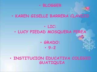 • BLOGGER

• KAREN GISELLE BARRERA CLAVIJO

             • LIC:
 • LUCY PIEDAD MOSQUERA PEREA

           • GRADO:
             • 9-2

• INSTITUCION EDUCATIVA COLEGIO
            GUATIQUIA
 