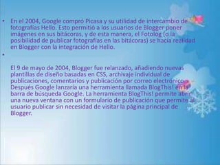 • En ese mismo año con la llegada de la nueva red
  social Google+, circuló un rumor que tanto Blogger
  como Picasa cambi...