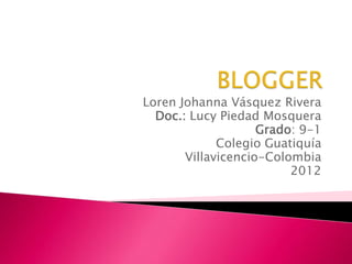 Loren Johanna Vásquez Rivera
  Doc.: Lucy Piedad Mosquera
                    Grado: 9-1
             Colegio Guatiquía
       Villavicencio-Colombia
                         2012
 