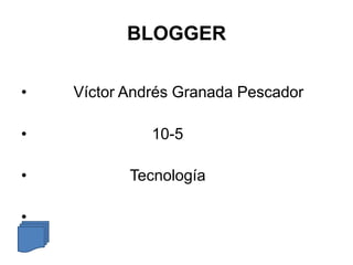 BLOGGER

•   Víctor Andrés Granada Pescador

•             10-5

•          Tecnología

•
 
