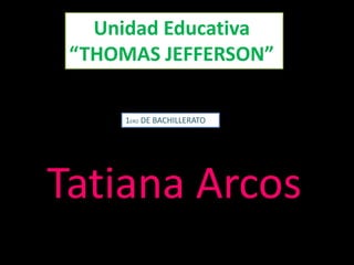 Unidad Educativa
 “THOMAS JEFFERSON”

     1ERO DE BACHILLERATO




Tatiana Arcos
 